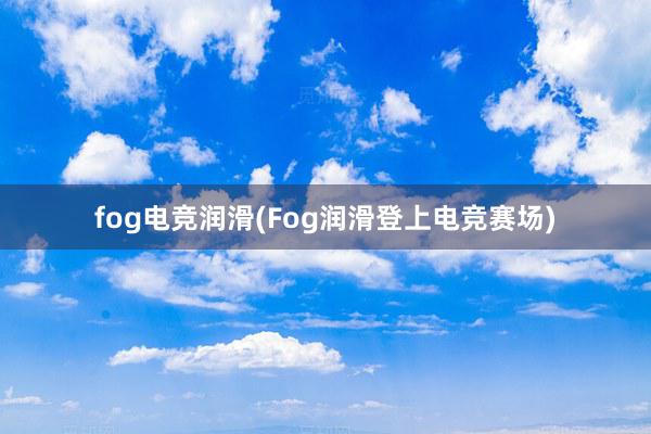 fog电竞润滑(Fog润滑登上电竞赛场)