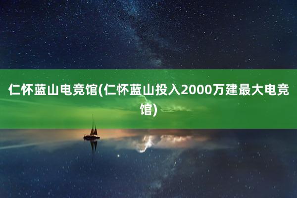 仁怀蓝山电竞馆(仁怀蓝山投入2000万建最大电竞馆)