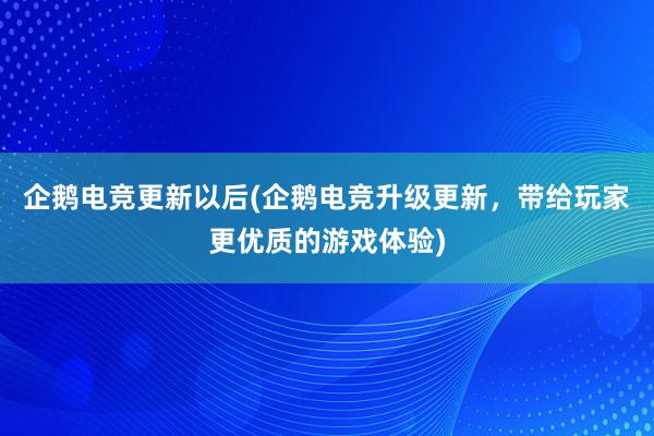 企鹅电竞更新以后(企鹅电竞升级更新，带给玩家更优质的游戏体验)