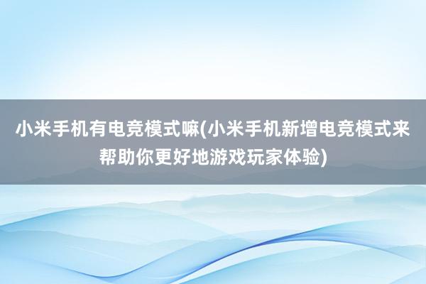 小米手机有电竞模式嘛(小米手机新增电竞模式来帮助你更好地游戏玩家体验)