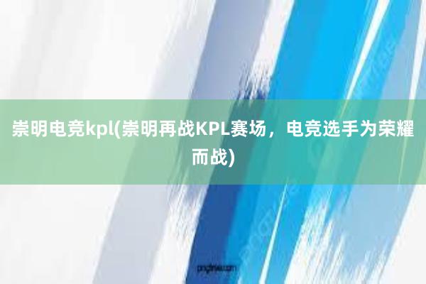 崇明电竞kpl(崇明再战KPL赛场，电竞选手为荣耀而战)