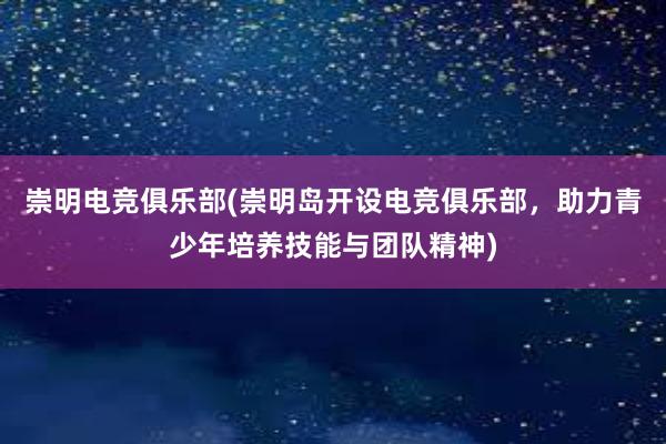 崇明电竞俱乐部(崇明岛开设电竞俱乐部，助力青少年培养技能与团队精神)