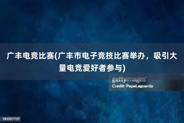 广丰电竞比赛(广丰市电子竞技比赛举办，吸引大量电竞爱好者参与)