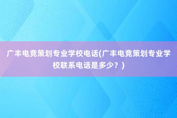 广丰电竞策划专业学校电话(广丰电竞策划专业学校联系电话是多少？)