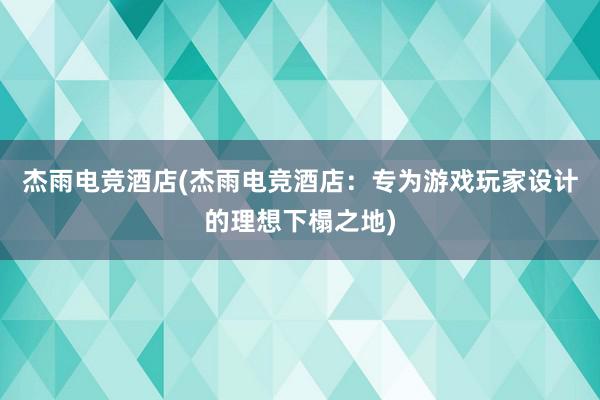 杰雨电竞酒店(杰雨电竞酒店：专为游戏玩家设计的理想下榻之地)