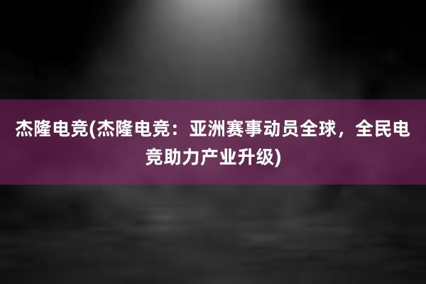 杰隆电竞(杰隆电竞：亚洲赛事动员全球，全民电竞助力产业升级)