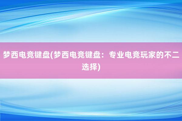 梦西电竞键盘(梦西电竞键盘：专业电竞玩家的不二选择)