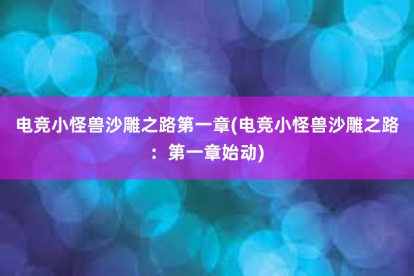 电竞小怪兽沙雕之路第一章(电竞小怪兽沙雕之路：第一章始动)