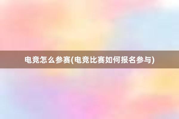 电竞怎么参赛(电竞比赛如何报名参与)