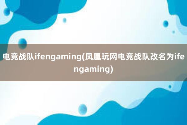 电竞战队ifengaming(凤凰玩网电竞战队改名为ifengaming)