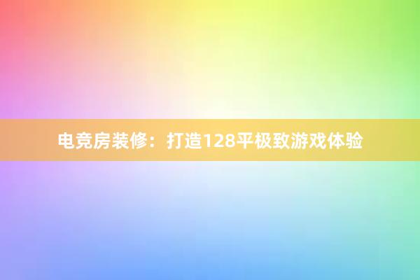 电竞房装修：打造128平极致游戏体验