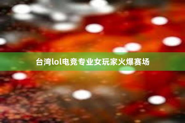 台湾lol电竞专业女玩家火爆赛场