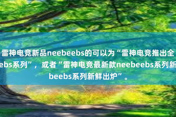 雷神电竞新品neebeebs的可以为“雷神电竞推出全新neebeebs系列”，或者“雷神电竞最新款neebeebs系列新鲜出炉”。