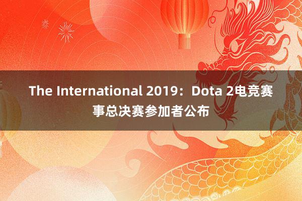 The International 2019：Dota 2电竞赛事总决赛参加者公布