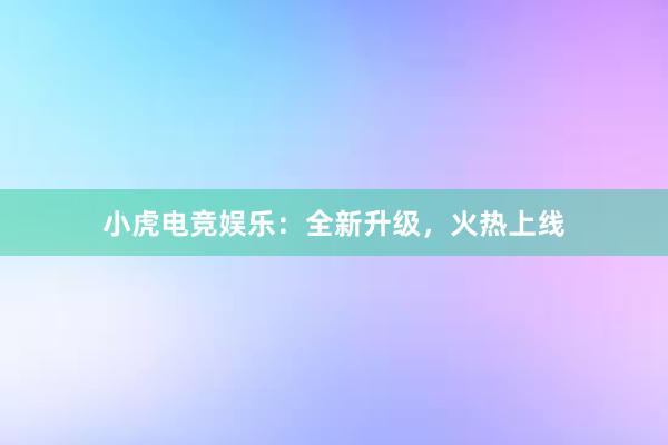 小虎电竞娱乐：全新升级，火热上线