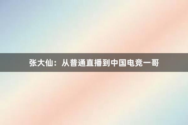 张大仙：从普通直播到中国电竞一哥