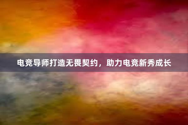 电竞导师打造无畏契约，助力电竞新秀成长