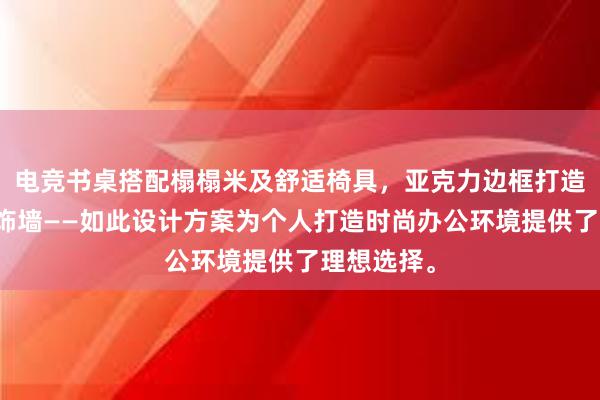 电竞书桌搭配榻榻米及舒适椅具，亚克力边框打造高质量装饰墙——如此设计方案为个人打造时尚办公环境提供了理想选择。