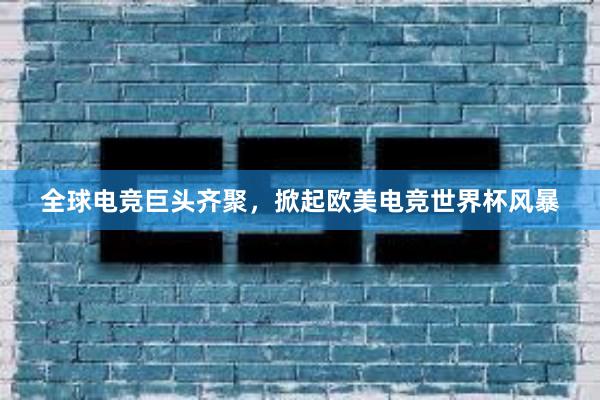 全球电竞巨头齐聚，掀起欧美电竞世界杯风暴